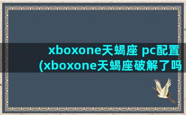 xboxone天蝎座 pc配置(xboxone天蝎座破解了吗)